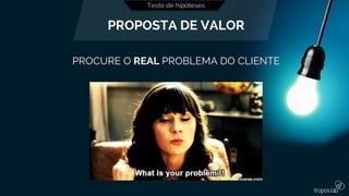 Teste de hipóteses
PROPOSTA DE VALOR
PROCURE O REAL PROBLEMA DO CLIENTE
 