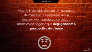 CLIENTES
Mesmo investindo pesado em pesquisas
de mercado, as empresas ainda
desenvolvem produtos, serviços e
modelos de negócio que negligenciam a
perspectiva do cliente
 