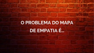 O PROBLEMA DO MAPA
DE EMPATIA É…
 