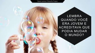 Quem somos l Filosofia Tropos
LEMBRA
QUANDO VOCÊ
ERA JOVEM E
ACREDITAVA QUE
PODIA MUDAR
O MUNDO?
 