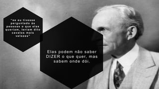“ s e e u t i v e s s e
p e r g u n t a d o à s
p e s s o a s o q u e e l a s
q u e r i a m , t e r i a m d i t o
c a v a l o s m a i s
v e l o z e s ”
Elas podem não saber
DIZER o que quer, mas
sabem onde dói.
 