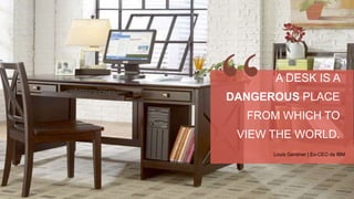BUSINESS
A DESK IS A
DANGEROUS PLACE
FROM WHICH TO
VIEW THE WORLD.
Louis Gerstner | Ex-CEO da IBM
 