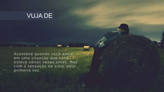 Acon tece qua n do v ocê en tr a
em uma situa çã o que v ocê
estev e v á r ia s v ezes a n tes, ma s
com a sen sa çã o de esta r pela
pr imeir a v ez.
VUJA DE
 