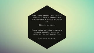 C o m a p e l a s b e i r a d a s , q u a n d o a
p e s s o a p e r c e b e r q u e e s t á
s e n d o o u v i d a v a i q u e r e r f a l a r
O b s e r v e a o r e d o r
N ã o t e n h a p r e s s a . N e s s a f a s e
c o n v e r s a r c o m 2 p e s s o a s e m
p r o f u n d i d a d e é m e l h o r q u e c o m
5 0 .
S e j a c a r a d e p a u !
 
