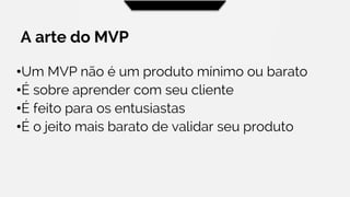 A arte do MVP
•Um MVP não é um produto mínimo ou barato
•É sobre aprender com seu cliente
•É feito para os entusiastas
•É o jeito mais barato de validar seu produto
 