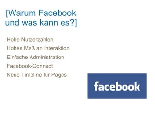 [Warum Facebook
und was kann es?]
Hohe Nutzerzahlen
Hohes Maß an Interaktion
Einfache Administration
Facebook-Connect
Neue Timeline für Pages
 