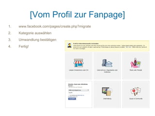[Vom Profil zur Fanpage]
1.   www.facebook.com/pages/create.php?migrate
2.   Kategorie auswählen
3.   Umwandlung bestätigen
4.   Fertig!
 