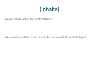 [Inhalte]
Welche Inhalte wollen Sie veröffentlichen?




Wie wird der Inhalt für die Kommunikation entwickelt? Content-Strategie?
 