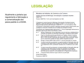 LEGISLAÇÃO
Atualmente a portaria que
regulamenta a fabricação e
a comercialização dos
pesos-padrão é a 233/94.
 
