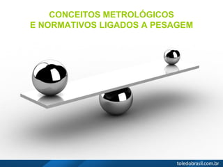 CONCEITOS METROLÓGICOS
E NORMATIVOS LIGADOS A PESAGEM
 