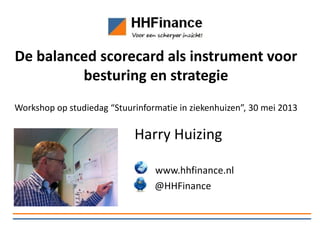 De balanced scorecard als instrument voor
besturing en strategie
Workshop op studiedag “Stuurinformatie in ziekenhuizen”, 30 mei 2013
Harry Huizing
www.hhfinance.nl
@HHFinance
 