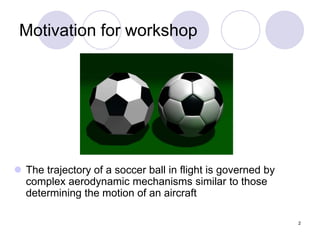2
Motivation for workshop
 The trajectory of a soccer ball in flight is governed by
complex aerodynamic mechanisms simila...