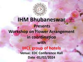 IHM Bhubaneswar
Presents
Workshop on Flower Arrangement
in coordination
with
IHCL group of hotels
Venue: EDC Conference Hall
Date -01/02/2024
 