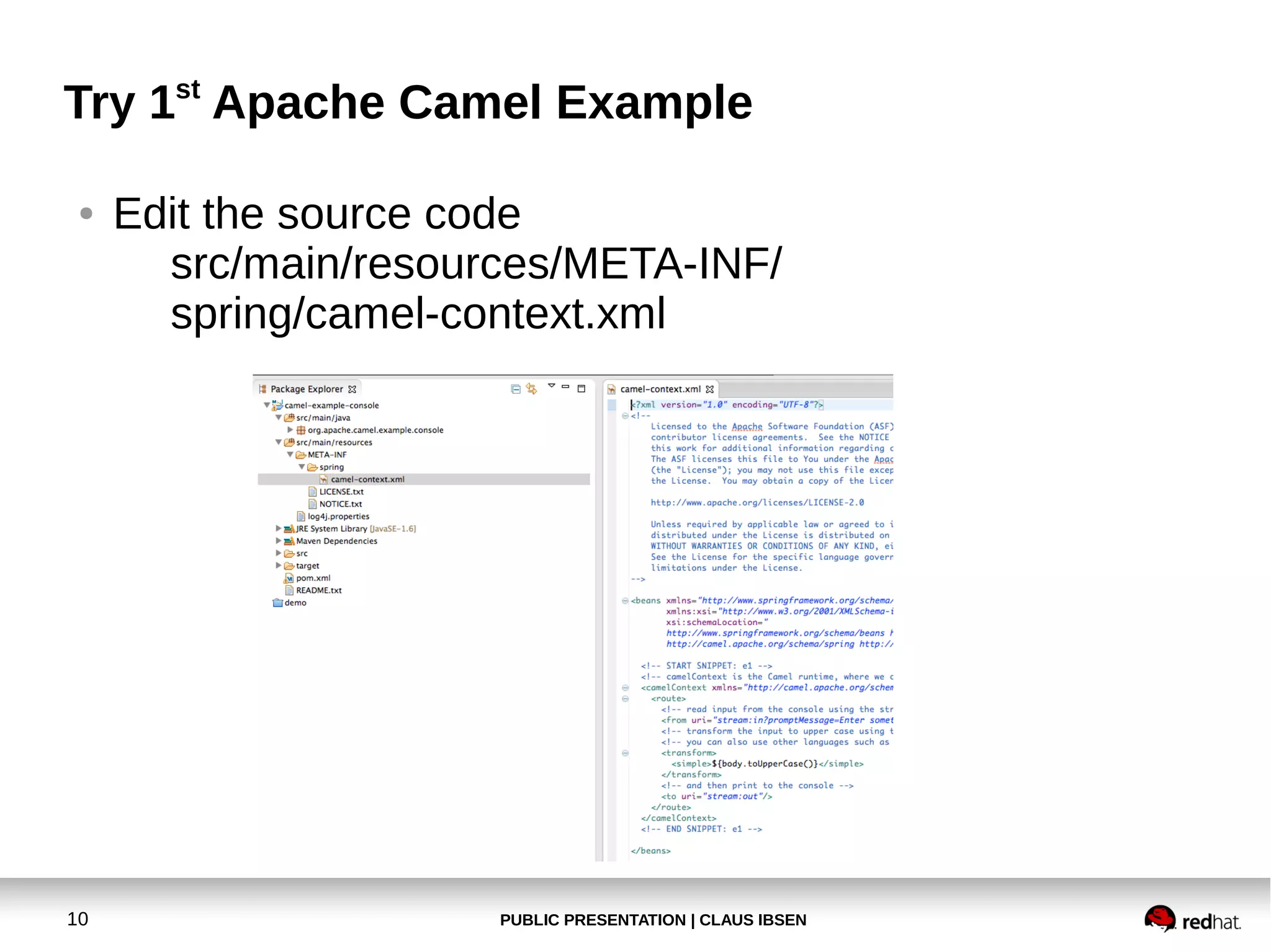 Try 1st Apache Camel Example
●

10

Edit the source code
src/main/resources/META-INF/
spring/camel-context.xml

PUBLIC PRESENTATION | CLAUS IBSEN

 
