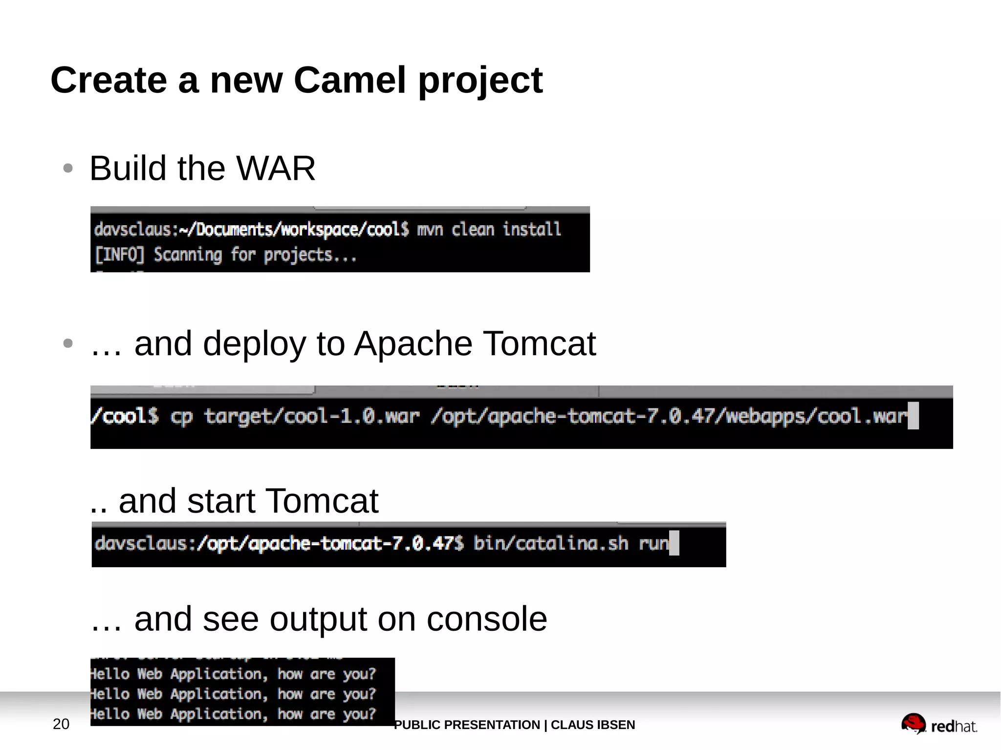 Create a new Camel project
●

Build the WAR

●

… and deploy to Apache Tomcat

.. and start Tomcat
… and see output on console
20

PUBLIC PRESENTATION | CLAUS IBSEN

 
