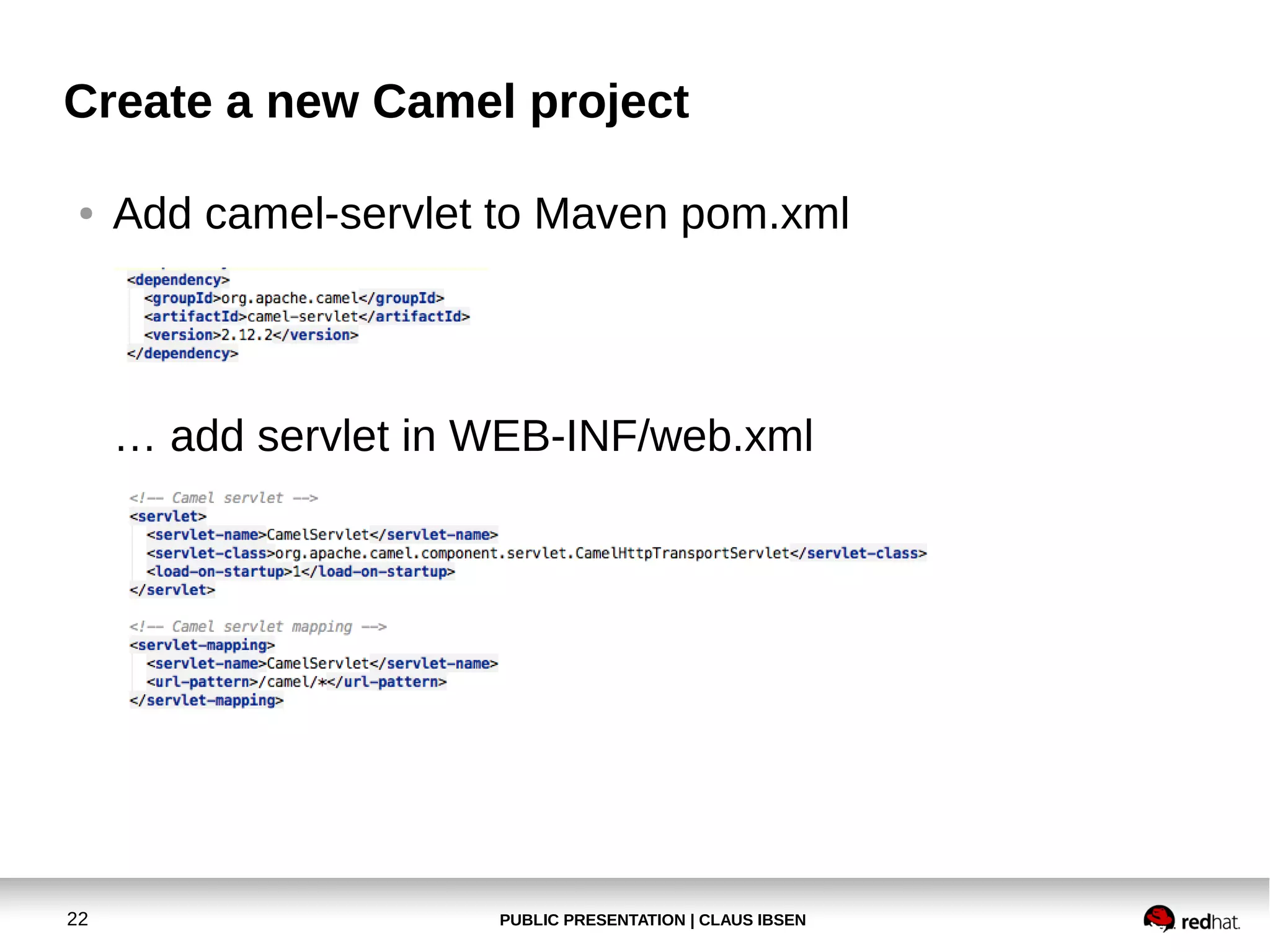 Create a new Camel project
●

Add camel-servlet to Maven pom.xml

… add servlet in WEB-INF/web.xml

22

PUBLIC PRESENTATION | CLAUS IBSEN

 