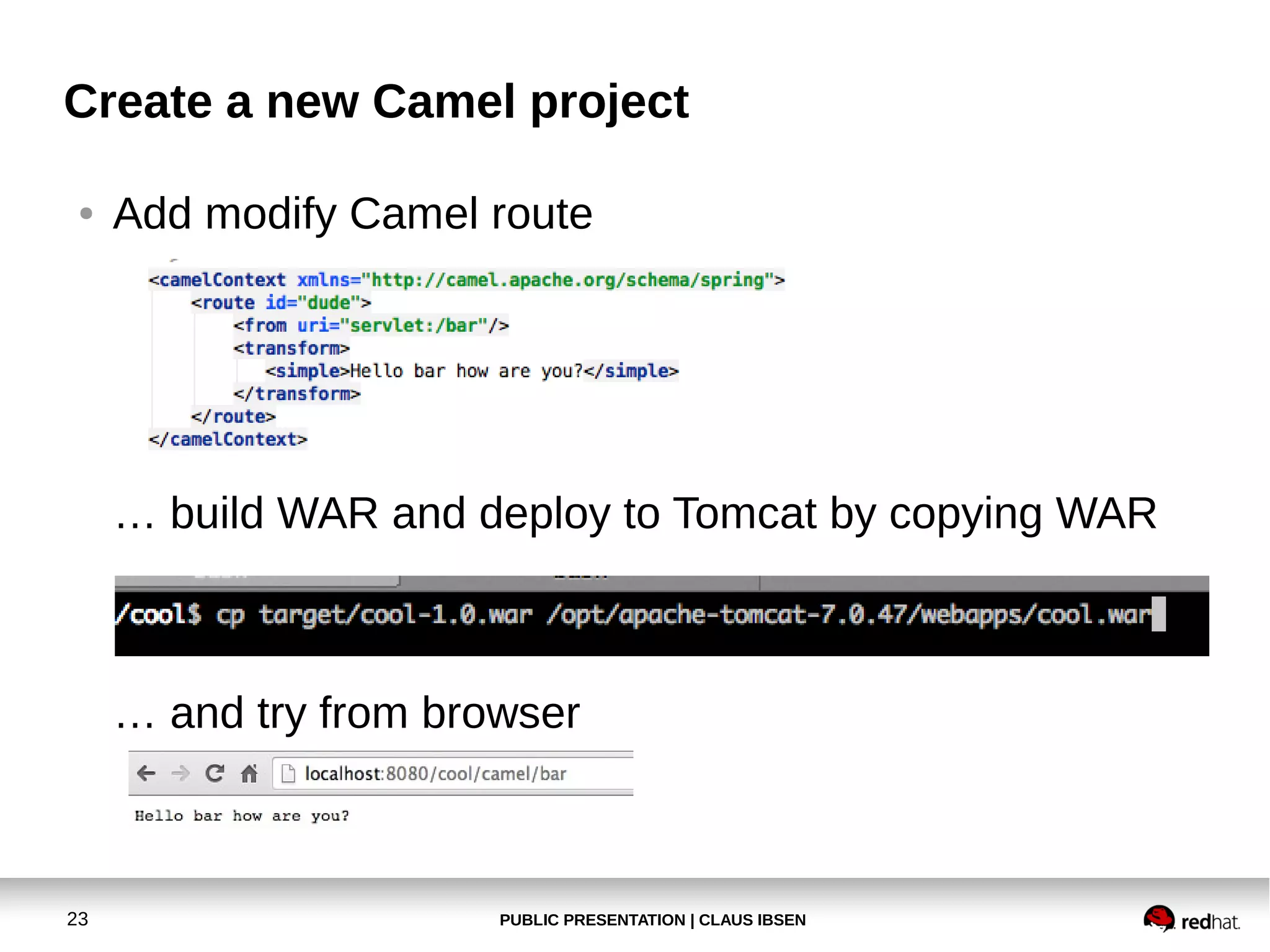 Create a new Camel project
●

Add modify Camel route

… build WAR and deploy to Tomcat by copying WAR

… and try from browser

23

PUBLIC PRESENTATION | CLAUS IBSEN

 