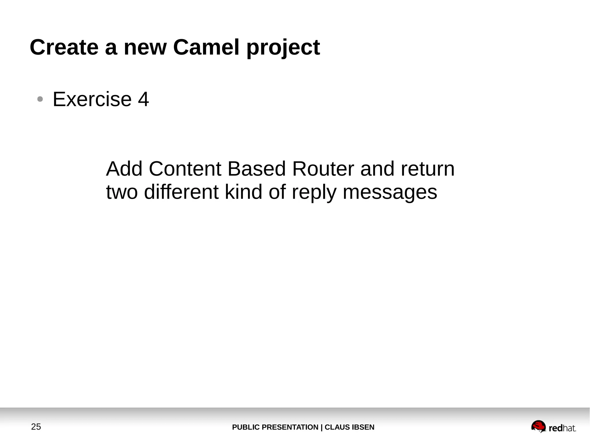 Create a new Camel project
●

Exercise 4
Add Content Based Router and return
two different kind of reply messages

25

PUBLIC PRESENTATION | CLAUS IBSEN

 