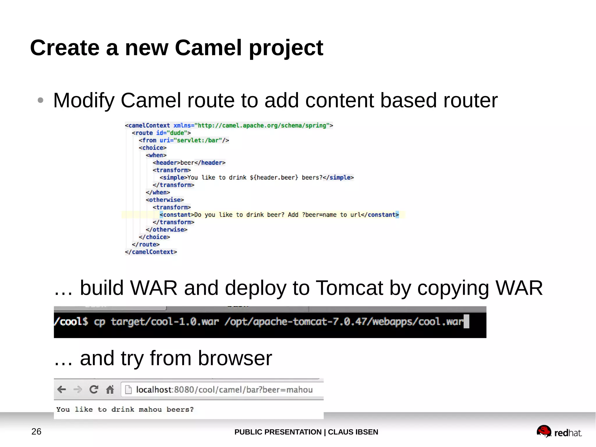 Create a new Camel project
●

Modify Camel route to add content based router

… build WAR and deploy to Tomcat by copying WAR
… and try from browser

26

PUBLIC PRESENTATION | CLAUS IBSEN

 