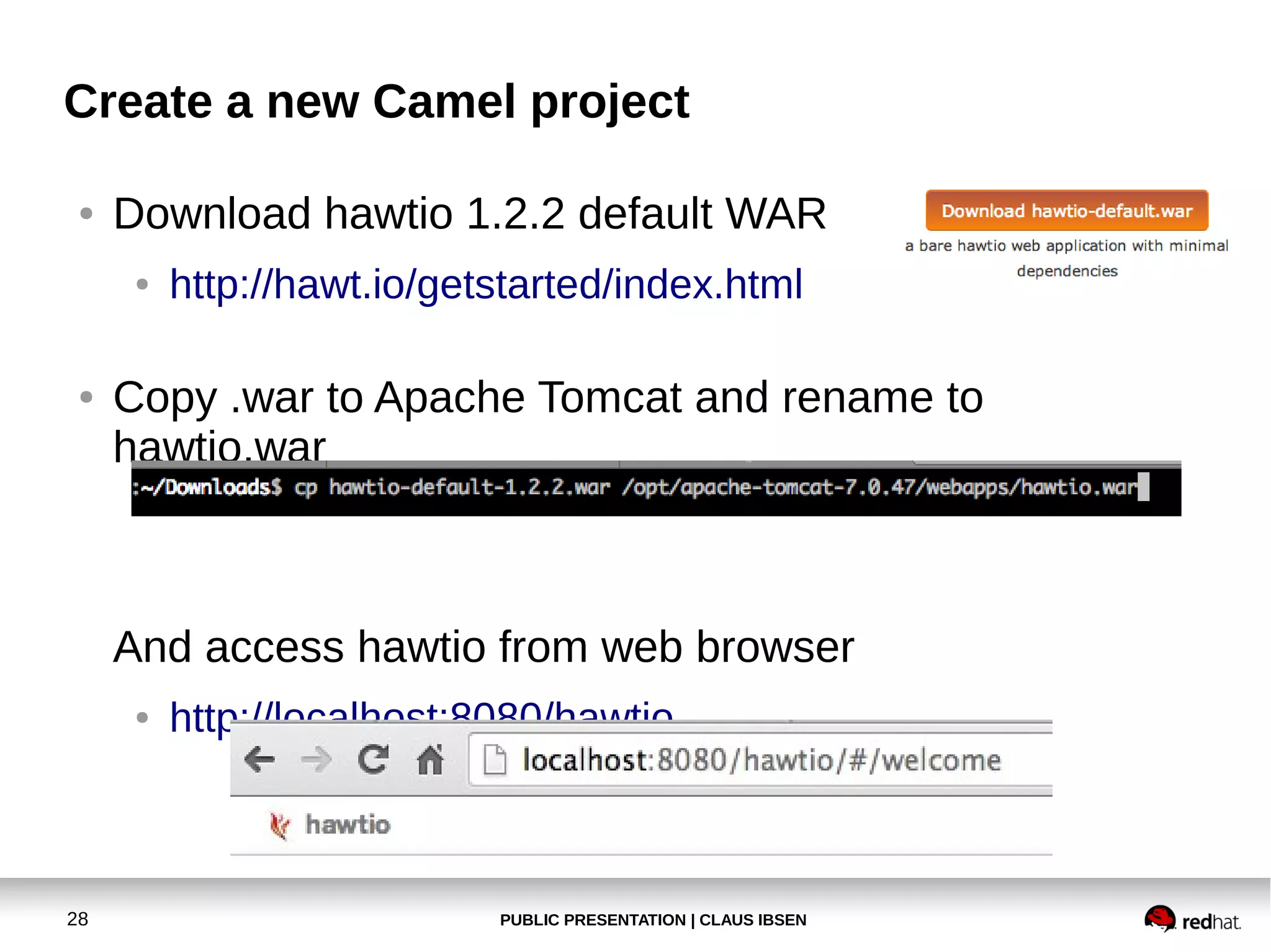 Create a new Camel project
●

Download hawtio 1.2.2 default WAR
●

●

http://hawt.io/getstarted/index.html

Copy .war to Apache Tomcat and rename to
hawtio.war

And access hawtio from web browser
●

28

http://localhost:8080/hawtio

PUBLIC PRESENTATION | CLAUS IBSEN

 