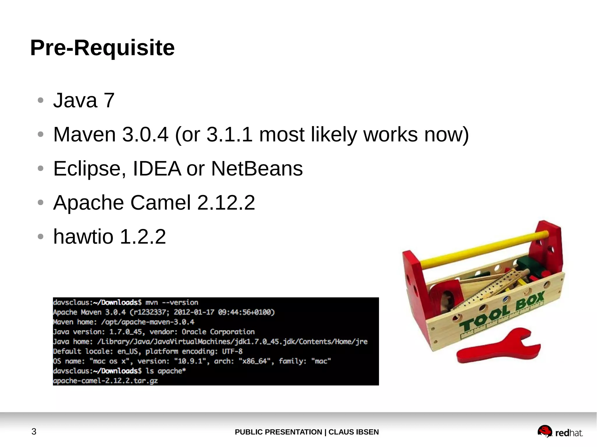 Pre-Requisite
●

●

Maven 3.0.4 (or 3.1.1 most likely works now)

●

Eclipse, IDEA or NetBeans

●

Apache Camel 2.12.2

●

3

Java 7

hawtio 1.2.2

PUBLIC PRESENTATION | CLAUS IBSEN

 