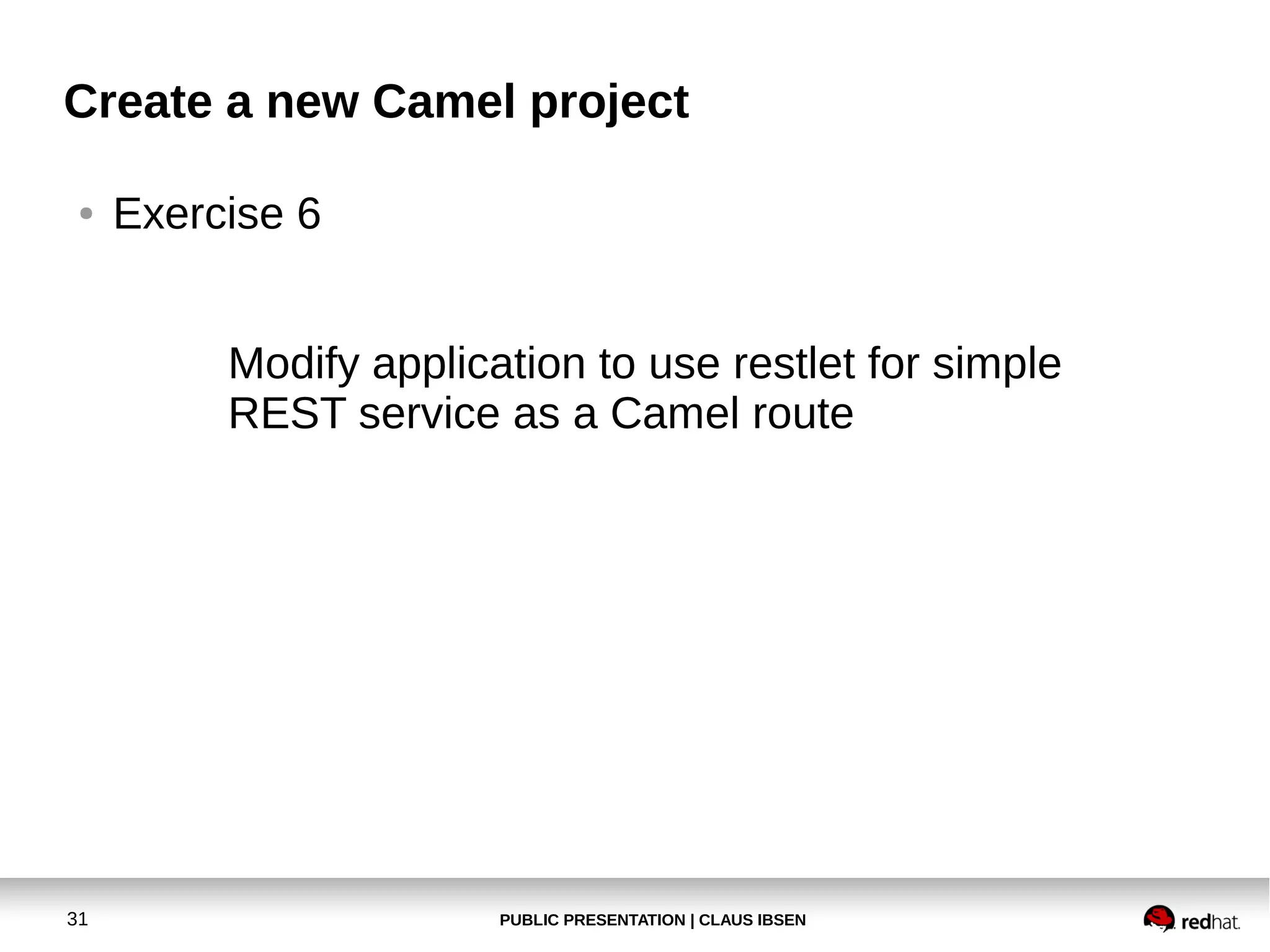 Create a new Camel project
●

Exercise 6
Modify application to use restlet for simple
REST service as a Camel route

31

PUBLIC PRESENTATION | CLAUS IBSEN

 