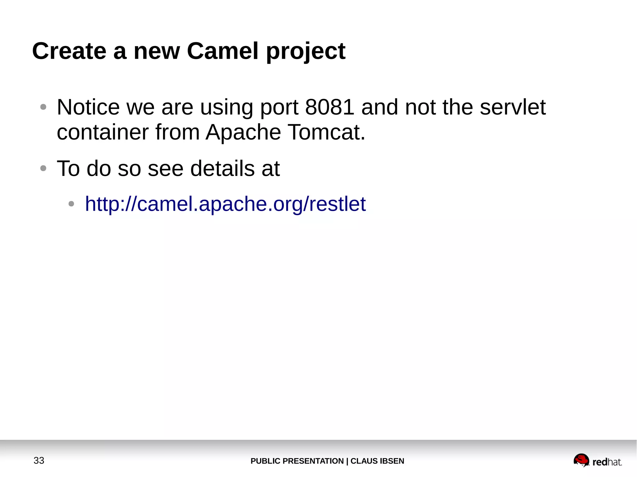 Create a new Camel project
●

●

Notice we are using port 8081 and not the servlet
container from Apache Tomcat.
To do so see details at
●

33

http://camel.apache.org/restlet

PUBLIC PRESENTATION | CLAUS IBSEN

 