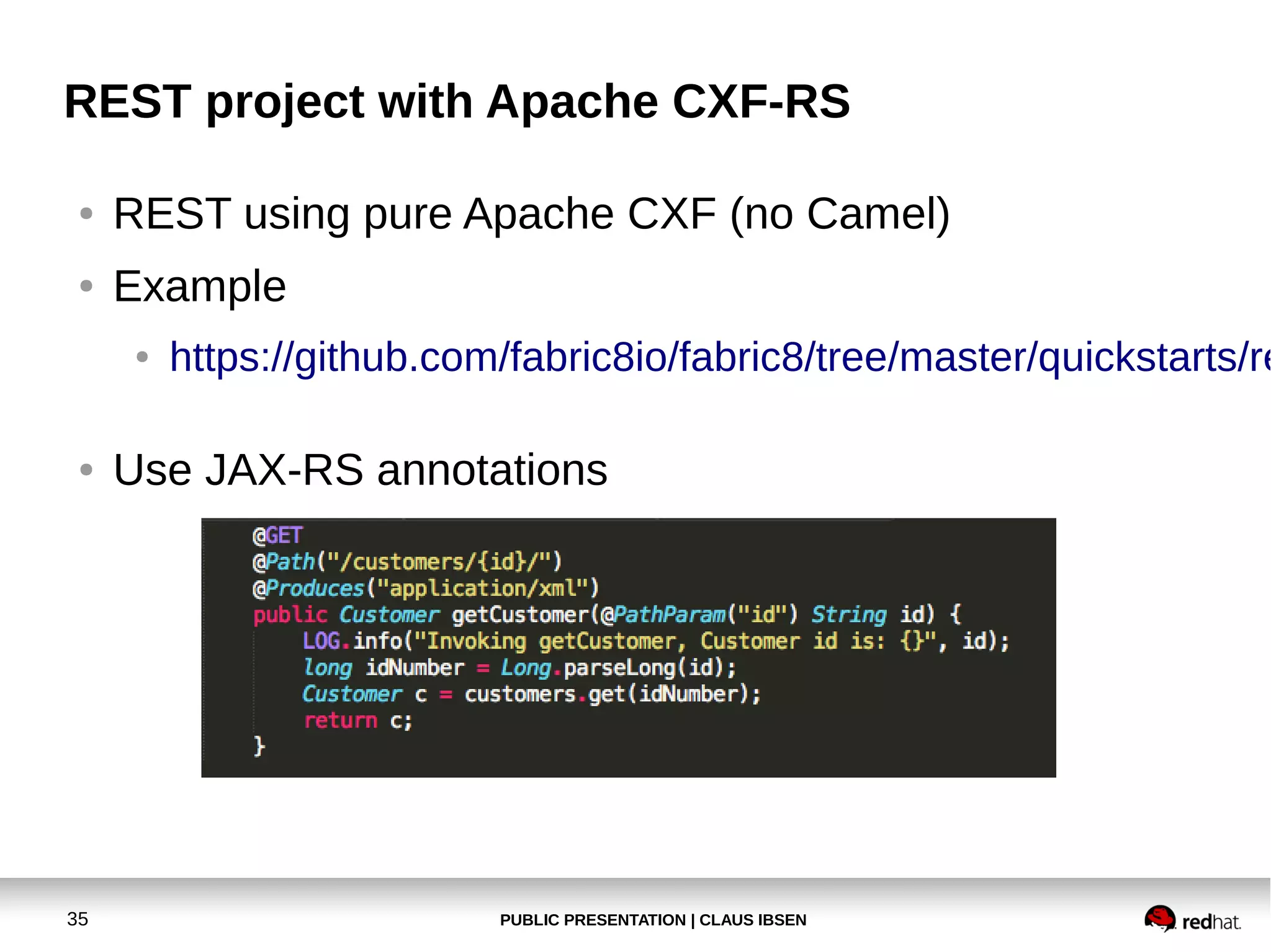 REST project with Apache CXF-RS
●

REST using pure Apache CXF (no Camel)

●

Example
●

●

35

https://github.com/fabric8io/fabric8/tree/master/quickstarts/re

Use JAX-RS annotations

PUBLIC PRESENTATION | CLAUS IBSEN

 