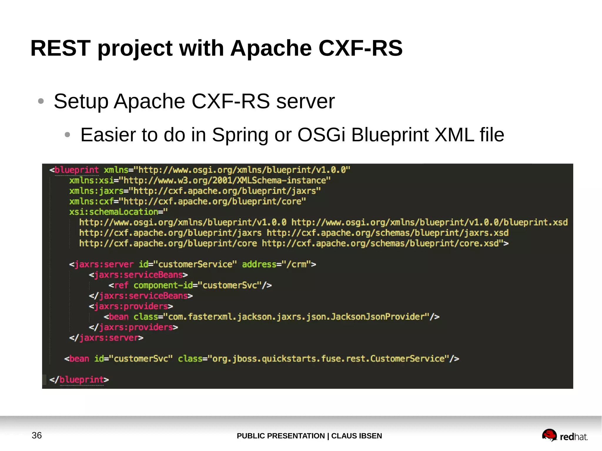 REST project with Apache CXF-RS
●

Setup Apache CXF-RS server
●

36

Easier to do in Spring or OSGi Blueprint XML file

PUBLIC PRESENTATION | CLAUS IBSEN

 