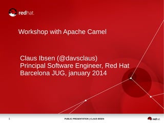 Workshop with Apache Camel

Claus Ibsen (@davsclaus)
Principal Software Engineer, Red Hat
Barcelona JUG, january 2014

1

PUBLIC PRESENTATION | CLAUS IBSEN

 