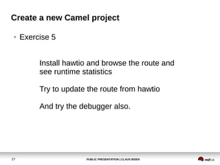 Create a new Camel project
●

Exercise 5
Install hawtio and browse the route and
see runtime statistics
Try to update the ...