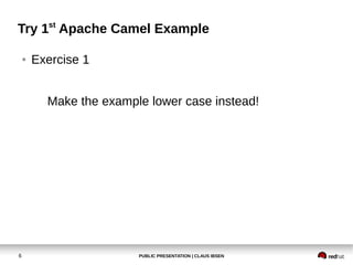 Try 1st Apache Camel Example
●

Exercise 1
Make the example lower case instead!

6

PUBLIC PRESENTATION | CLAUS IBSEN

 