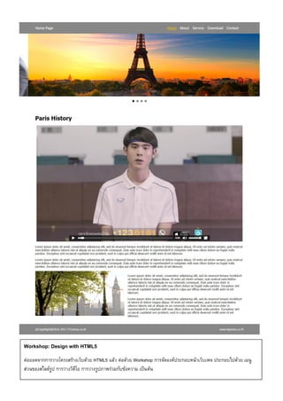 Workshop: Design with HTML5
ต่อยอดจากการวางโครงสร้างเว็บด้วย HTML5 แล้ว ต่อด้วย Workshop การจัดองค์ประกอบหน้าเว็บเพจ ประกอบไปด้วย เมนู
ส่วนของสไลด์รูป การวางวิดีโอ การวางรูปภาพร่วมกับข้อความ เป็นต้น
 