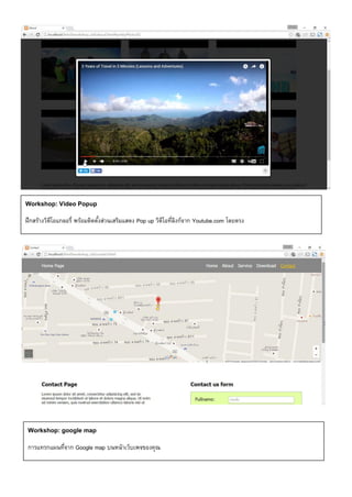 Workshop: Video Popup
ฝึกสร้างวิดีโอแกลอรี่ พร้อมติดตั้งส่วนเสริมแสดง Pop up วิดีโอที่ลิงก์จาก Youtube.com โดยตรง
Workshop: google map
การแทรกแผนที่จาก Google map บนหน้าเว็บเพจของคุณ
 