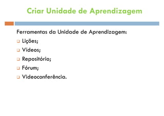 Ferramentas da Unidade de Aprendizagem:
 Lições;
 Vídeos;
 Repositório;
 Fórum;
 Videoconferência.
Criar Unidade de Aprendizagem
 