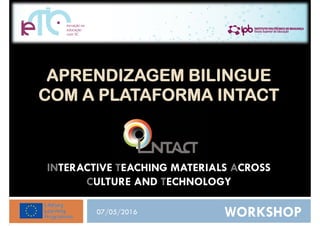 APRENDIZAGEM BILINGUE
COM A PLATAFORMA INTACT
INTERACTIVE TEACHING MATERIALS ACROSS
CULTURE AND TECHNOLOGY
WORKSHOP07/05/2016
 