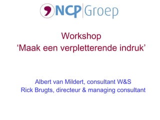 Workshop ‘Maak een verpletterende indruk’ Albert van Mildert, consultant W&S Rick Brugts, directeur & managing consultant 