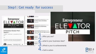 Step1: Get ready for success
1.Who you are?
2.what is your business idea?
3.What is your to achievements
4.Call to action
 