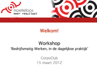 Welkom!

                 Workshop
‘Bedrijfsmatig Werken, in de dagelijkse praktijk’

                  CorpoClub
                15 maart 2012
 