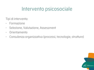 Intervento psicosociale 
Tipi di intervento: 
-Formazione 
-Selezione, Valutazione, Assessment 
-Orientamento 
-Consulenza organizzativa (processi, tecnologie, strutture) 
 