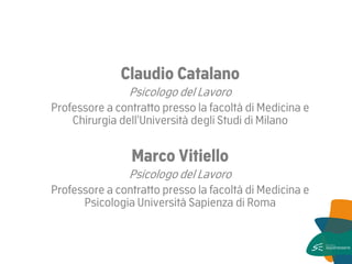 Claudio Catalano 
Psicologo del Lavoro 
Professore a contratto presso la facoltà di Medicina e Chirurgia dell’Università degli Studi di Milano 
Marco Vitiello 
Psicologo del Lavoro 
Professore a contratto presso la facoltà di Medicina e Psicologia Università Sapienza di Roma 