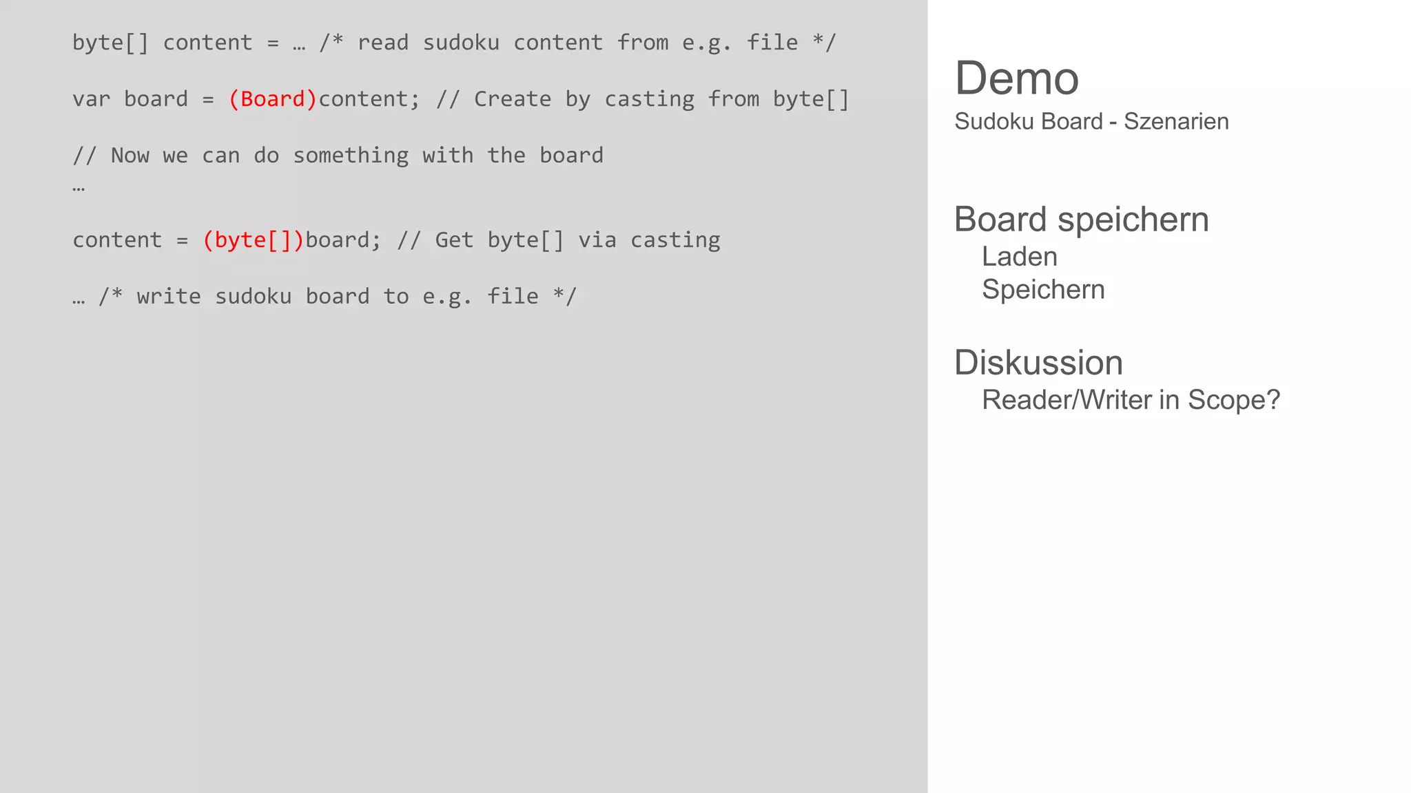 byte[] content = … /* read sudoku content from e.g. file */
var board = (Board)content; // Create by casting from byte[]

Demo
Sudoku Board - Szenarien

// Now we can do something with the board
…

content = (byte[])board; // Get byte[] via casting
… /* write sudoku board to e.g. file */

Board speichern
Laden
Speichern

Diskussion
Reader/Writer in Scope?

 