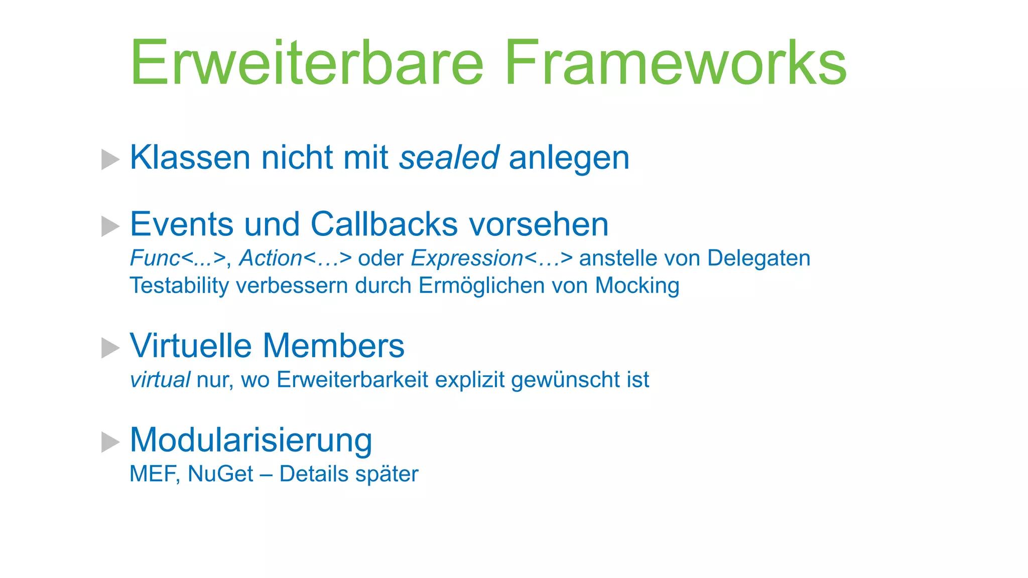 Erweiterbare Frameworks
 Klassen
 Events

nicht mit sealed anlegen

und Callbacks vorsehen

Func<...>, Action<…> oder Expression<…> anstelle von Delegaten
Testability verbessern durch Ermöglichen von Mocking

 Virtuelle

Members

virtual nur, wo Erweiterbarkeit explizit gewünscht ist

 Modularisierung
MEF, NuGet – Details später

 