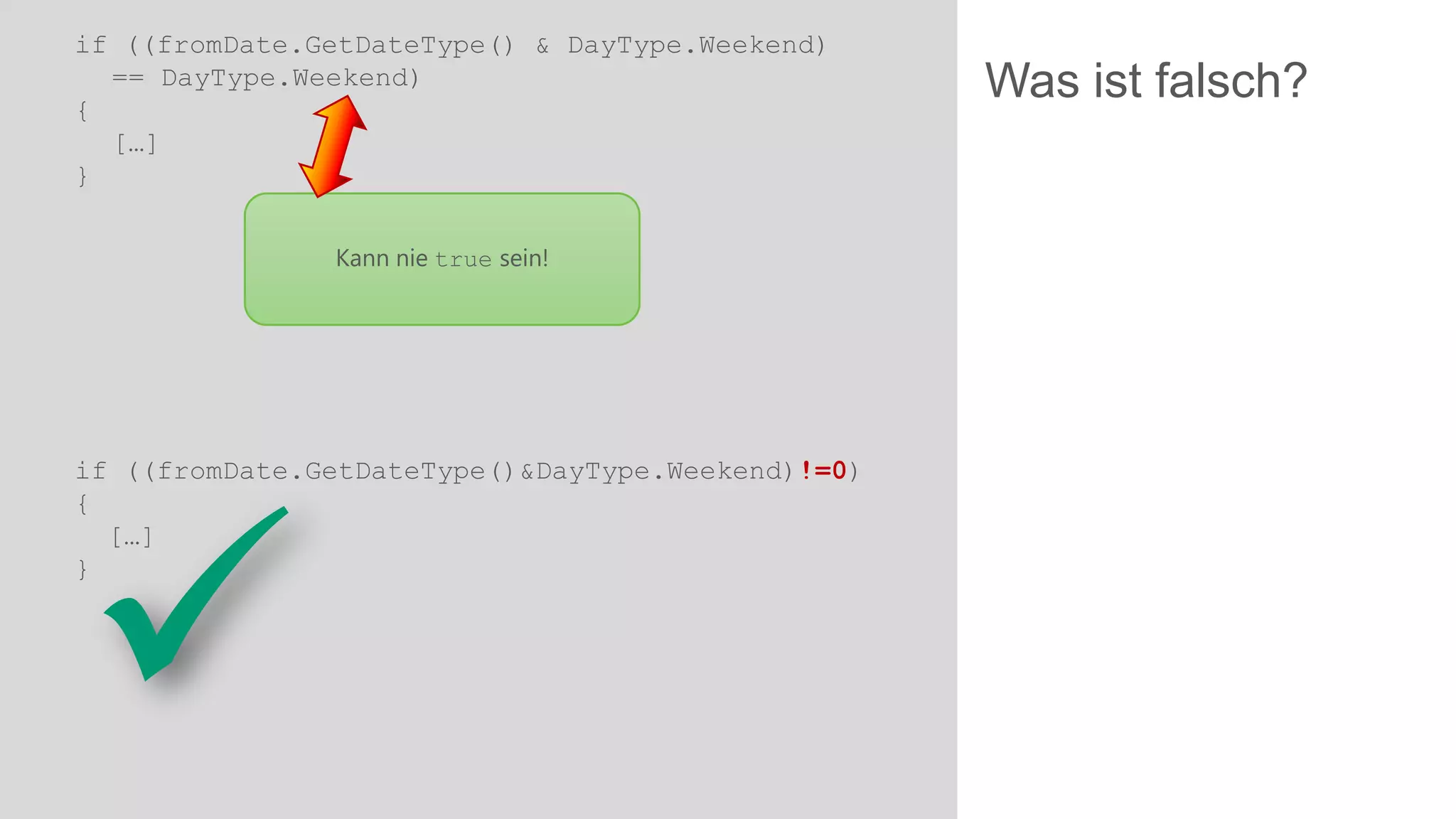 if ((fromDate.GetDateType() & DayType.Weekend)
== DayType.Weekend)
{
[…]
}
Kann nie true sein!

if ((fromDate.GetDateType()&DayType.Weekend)!=0)
{
[…]
}



Was ist falsch?

 