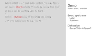 byte[] content = … /* read sudoku content from e.g. file */
var board = (Board)content; // Create by casting from byte[]

Demo
Sudoku Board - Szenarien

// Now we can do something with the board
…

content = (byte[])board; // Get byte[] via casting
… /* write sudoku board to e.g. file */

Board speichern
Laden
Speichern

Diskussion
Reader/Writer in Scope?

 