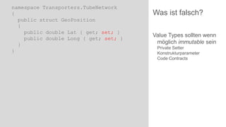 namespace Transporters.TubeNetwork
{
public struct GeoPosition
{
public double Lat { get; set; }
public double Long { get; set; }
}
}

Was ist falsch?
Value Types sollten wenn
möglich immutable sein
Private Setter
Konstrukturparameter
Code Contracts

 