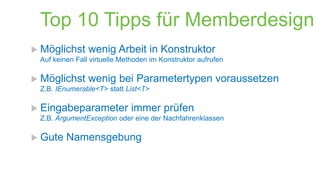 Top 10 Tipps für Memberdesign
 Möglichst

wenig Arbeit in Konstruktor

Auf keinen Fall virtuelle Methoden im Konstruktor aufrufen

 Möglichst

wenig bei Parametertypen voraussetzen

Z.B. IEnumerable<T> statt List<T>

 Eingabeparameter

immer prüfen

Z.B. ArgumentException oder eine der Nachfahrenklassen

 Gute

Namensgebung

 