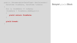 public IEnumerable<DateTime> GetCalendar(
DateTime fromDate, DateTime toDate)
{
for (; fromDate <= toDate;
fromDate = fromDate.AddDays(1))
{
yield return fromDate;
}

yield break;
}

Beispiel yield Block

 