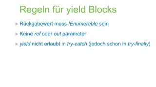 Regeln für yield Blocks
 Rückgabewert
 Keine
 yield

muss IEnumerable sein

ref oder out parameter

nicht erlaubt in try-catch (jedoch schon in try-finally)

 