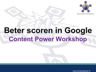 Beter scoren in Google
 Content Power Workshop


                                    1




                  www.contentpower.nl
 
